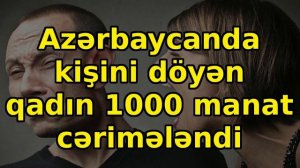 Azərbaycanda kişini döyən qadın 1000 manat cərimələndi, əsas xəbərlər son xeberler