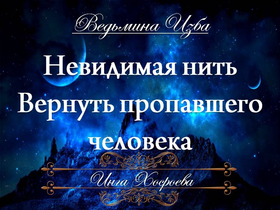 НЕВИДИМАЯ НИТЬ... ВЕРНУТЬ ПРОПАВШЕГО ЧЕЛОВЕКА... (ритуал заговор, для всех) Инга Хосроева ВЕДЬМИНА И