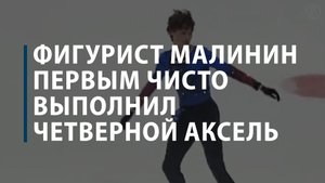 Фигурист Малинин первым в истории чисто исполнил четверной аксель на турнире