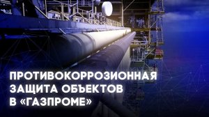 Противокоррозионная защита объектов в «Газпроме».