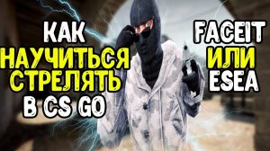 КАК НАУЧИТЬСЯ СТРЕЛЯТЬ В CSGO?СТОИТ ЛИ ИГРАТЬ FACEIT ИЛИ ESEA? КС ГО СОВЕТЫ