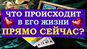❤️ ЧТО ПРОИСХОДИТ В ЕГО ЖИЗНИ ПРЯМО СЕЙЧАС? ❤️