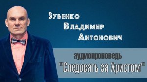 Аудио проповедь на тему: "Следовать за Христом"  - Зубенко Владимир Антонович