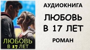 АУДИОКНИГА РОМАН: ЛЮБОВЬ В 17 ЛЕТ
