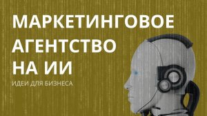 Маркетинговое агентство на ИИ. Идеи для бизнеса