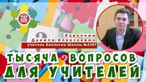 ТЫСЯЧА ВОПРОСОВ ДЛЯ УЧИТЕЛЕЙ / Данила Алексеевич Курочкин — учитель биологии Школы №2107