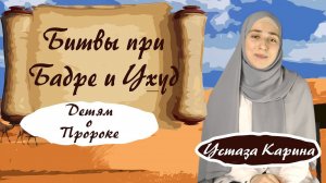 БИТВЫ ПРИ БАДРЕ И УХУД - О ПРОРОКЕ МУХАММАДЕ ДЛЯ ДЕТЕЙ - устаза Карина