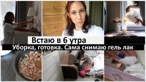 Встаю в 6 утра. Уборка, готовка. Снимаю гель лак