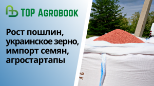 Рост пошлин, украинское зерно, импорт семян, агростартапы. TOP Agrobook: обзор аграрных новостей