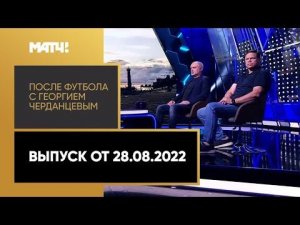 «После футбола с Георгием Черданцевым». Выпуск от 28.08.2022