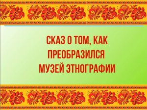 Сказ о том, как преобразился Музей этнографии