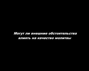 Могут ли внешние обстоятельства влиять на качество молитвы