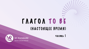 ГЛАГОЛ "TO BE" В НАСТОЯЩЕМ ВРЕМЕНИ В АНГЛИЙСКОМ ЯЗЫКЕ
(ЧАСТЬ I)