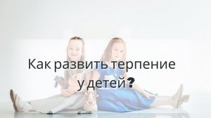 Как развить терпение у детей?