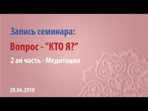 Семинар - "Кто Я"? - Медитация /28.04.2018/