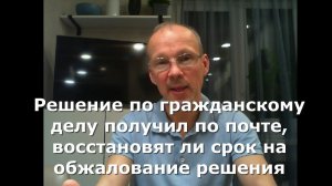 Решение по гражданскому делу получил по почте, восстановят ли срок на обжалование решения.