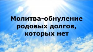 МОЛИТВА-ОБНУЛЕНИЕ РОДОВЫХ ДОЛГОВ, КОТОРЫХ НЕТ