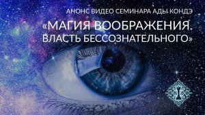 МАГИЯ ВООБРАЖЕНИЯ. ВЛАСТЬ БЕССОЗНАТЕЛЬНОГО. Анонс видео-семинара Ады Кондэ