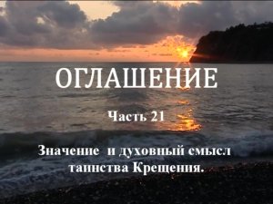 ОГЛАШЕНИЕ.
Часть 21. Значение и духовный смысл таинства Крещения