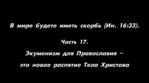 В мире будете иметь скорбь
Часть 17. Экуменизм для Православия — это новое распятие Тела Христова