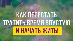 Как перестать тратить время впустую и начать жить!