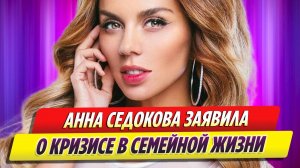 Анна Седокова заявила о кризисе в семейной жизни