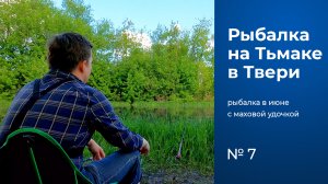 № 7 / Рыбалка на Тьмаке с маховой удочкой / Тверь / Река Тьмака