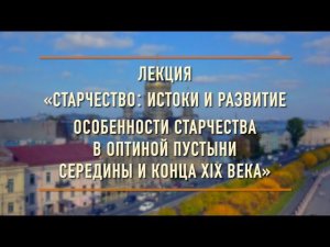 Лекция «Старчество: истоки и развитие. Особенности старчества в Оптиной пустыни XIX-го века»