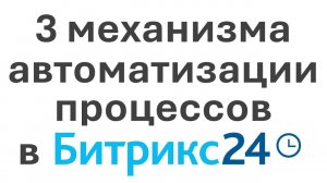 Битрикс24 — 3 механизма автоматизации бизнес-процессов в