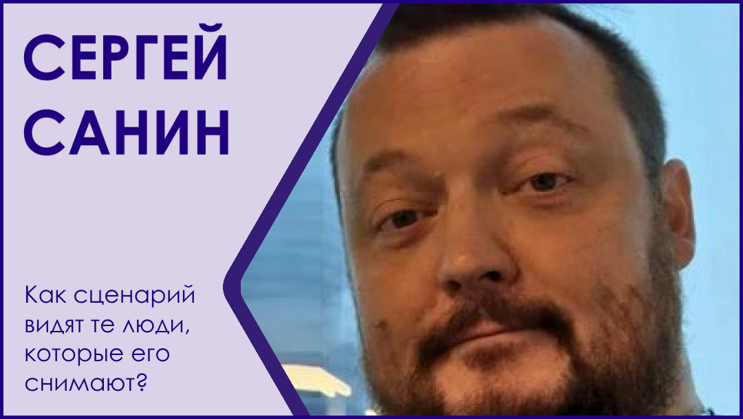 СЕРГЕЙ САНИН: КАК СЦЕНАРИЙ ВИДЯТ ТЕ ЛЮДИ, КОТОРЫЕ ЕГО СНИМАЮТ?