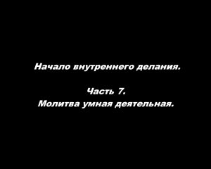 Начало внутреннего делания.
Часть 7. Молитва умная деятельная.