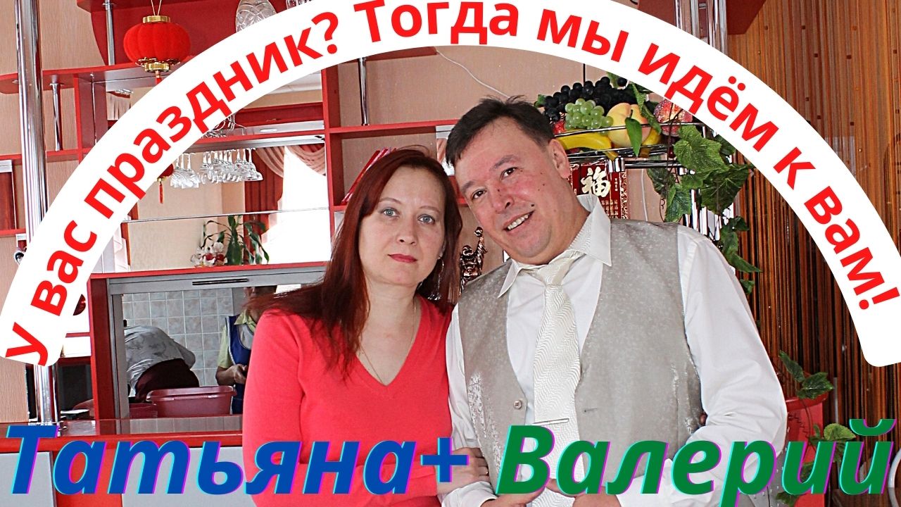 У ВАС ПРАЗДНИК? ТОГДА МЫ ИДЁМ К ВАМ! ВАЛЕРИЙ+ТАТЬЯНА.