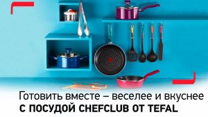 Готовить вместе – веселее и вкуснее с посудой Chefclub от Tefal