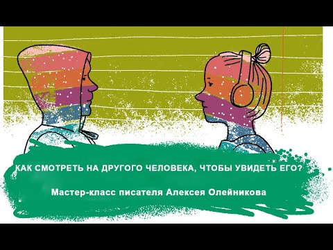 КАК СМОТРЕТЬ НА ДРУГОГО ЧЕЛОВЕКА, ЧТОБЫ УВИДЕТЬ ЕГО? – мастер-класс писателя Алексея Олейникова