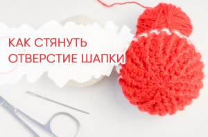 Как завершить вязание крючком по кругу. Как стянуть отверстие шапки