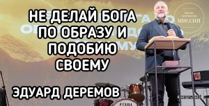 Не делай Бога по образу и подобию своему. Эдуард Деремов.