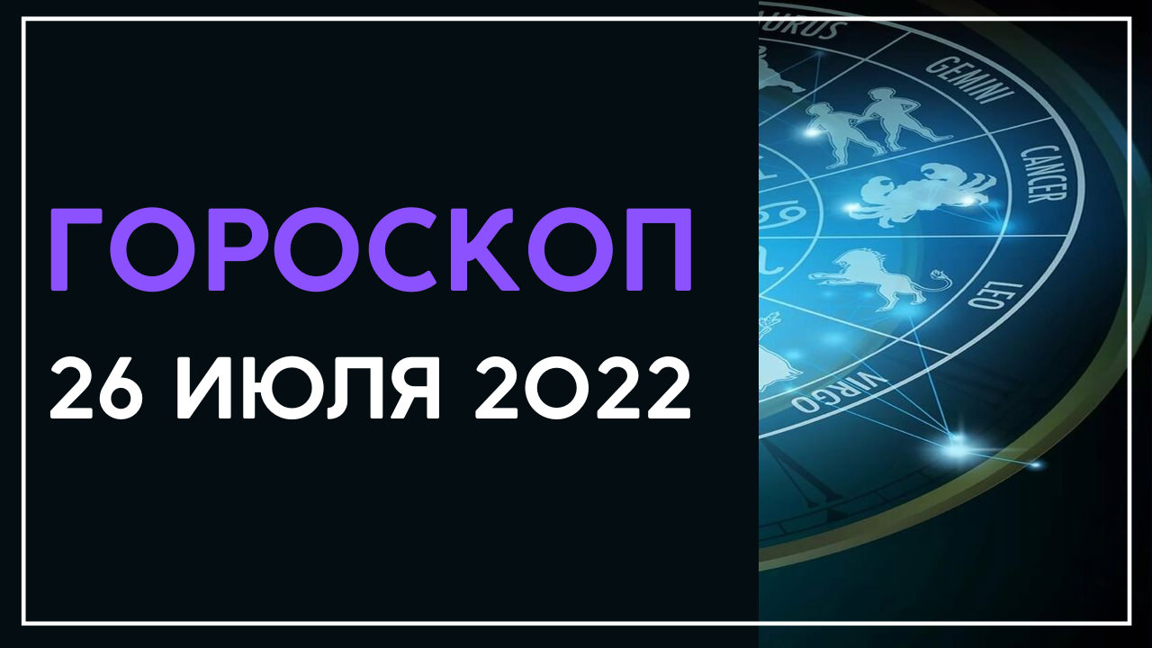 Гороскоп на сегодня завтра 26 июля 2022 года для всех знаков зодиака
