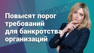 Повысят порог требований для банкротства организаций