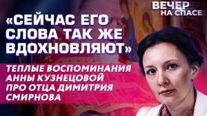 «СЕЙЧАС ЕГО СЛОВА ТАК ЖЕ ВДОХНОВЛЯЮТ» ТЕПЛЫЕ ВОСПОМИНАНИЯ АННЫ КУЗНЕЦОВОЙ ПРО ОТЦА ДИМИТРИЯ СМИРНОВА