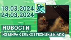 Новости из мира сельхозтехники и АПК. Итоги недели 18.03.2024 - 24.03.2024 ⚡⚡⚡