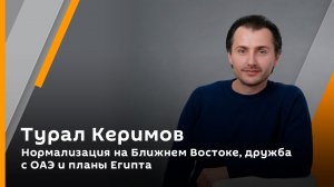 Турал Керимов. Нормализация на Ближнем Востоке, дружба с ОАЭ и планы Египта