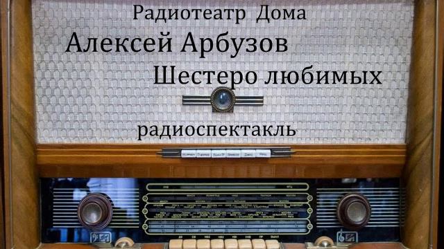 Шестеро любимых.  Алексей Арбузов.  Радиоспектакль 1958год.