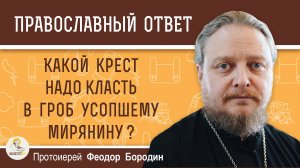 Какой крест надо класть в гроб усопшему мирянину ?  Протоиерей Феодор Бородин