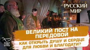 ВЕЛИКИЙ ПОСТ НА ПЕРЕДОВОЙ. КАК ОТКРЫТЬ ДУШУ И СЕРДЦЕ ДЛЯ ЛЮБВИ И БЛАГОДАТИ?