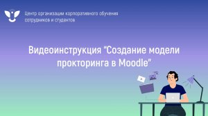 Видеоинструкция_Создание модели прокторинга в Moodle