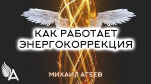 КАК РАБОТАЕТ ЭНЕРГОКОРРЕКЦИЯ – Михаил Агеев