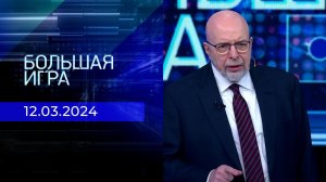 Большая игра. Часть 3. Выпуск от 12.03.2024