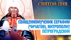 СВЯЩЕННОМУЧЕНИК СЕРАФИМ (ЧИЧАГОВ), МИТРОПОЛИТ ПЕТРОГРАДСКИЙ. СВЯТОЙ ДНЯ