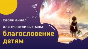 Мощный саблиминал БЛАГОСЛОВЕНИЕ ДЕТЯМ – быть счастливой мамой для своих счастливых детей.