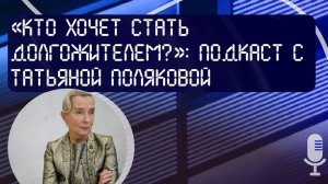 Подкаст «Кто хочет стать долгожителем?» с Татьяной Поляковой